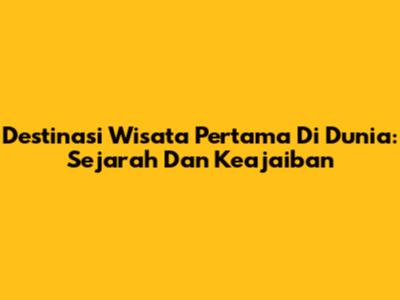 Destinasi Wisata Pertama Di Dunia: Sejarah Dan Keajaiban