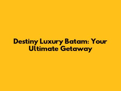 Destiny Luxury Batam: Your Ultimate Getaway