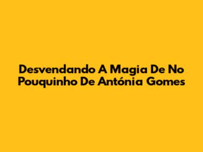 Desvendando A Magia De 'No Pouquinho' De Antónia Gomes