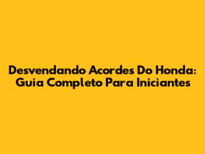 Desvendando Acordes Do Honda: Guia Completo Para Iniciantes