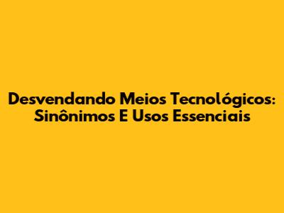 Desvendando Meios Tecnológicos: Sinônimos E Usos Essenciais