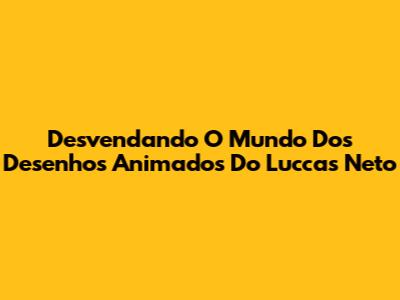 Desvendando O Mundo Dos Desenhos Animados Do Luccas Neto
