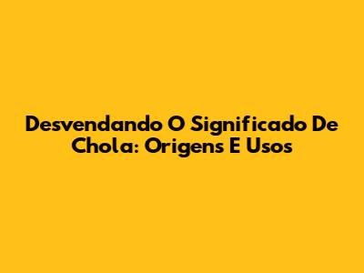 Desvendando O Significado De 'Chola': Origens E Usos