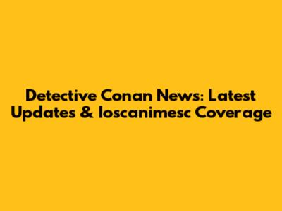 Detective Conan News: Latest Updates & Ioscanimesc Coverage