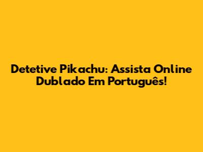 Detetive Pikachu: Assista Online Dublado Em Português!