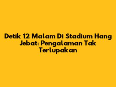 Detik 12 Malam Di Stadium Hang Jebat: Pengalaman Tak Terlupakan