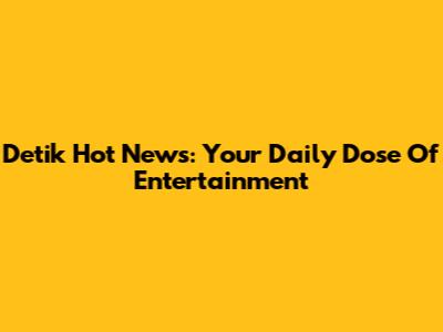 Detik Hot News: Your Daily Dose Of Entertainment