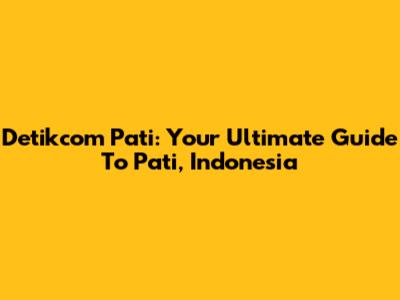 Detikcom Pati: Your Ultimate Guide To Pati, Indonesia