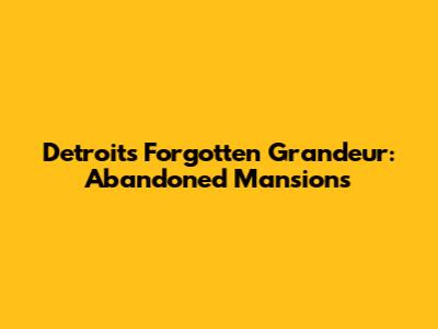 Detroit's Forgotten Grandeur: Abandoned Mansions