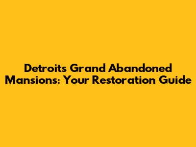 Detroit's Grand Abandoned Mansions: Your Restoration Guide