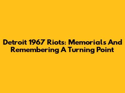 Detroit 1967 Riots: Memorials And Remembering A Turning Point