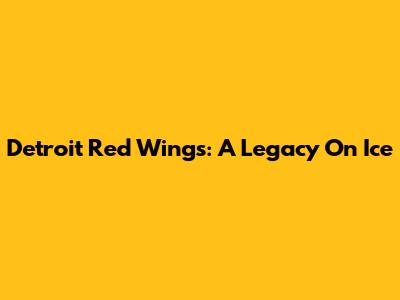 Detroit Red Wings: A Legacy On Ice