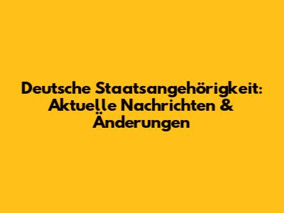 Deutsche Staatsangehörigkeit: Aktuelle Nachrichten & Änderungen