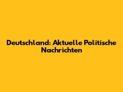 Deutschland: Aktuelle Politische Nachrichten