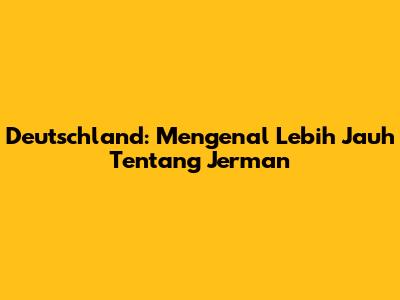 Deutschland: Mengenal Lebih Jauh Tentang Jerman