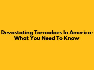 Devastating Tornadoes In America: What You Need To Know
