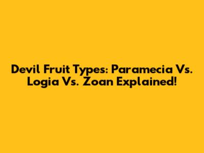 Devil Fruit Types: Paramecia Vs. Logia Vs. Zoan Explained!