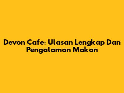 Devon Cafe: Ulasan Lengkap Dan Pengalaman Makan
