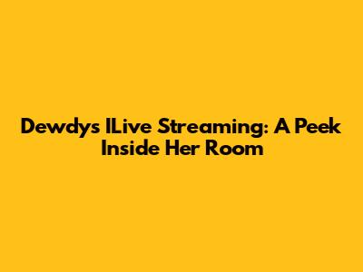 Dewdy's ILive Streaming: A Peek Inside Her Room