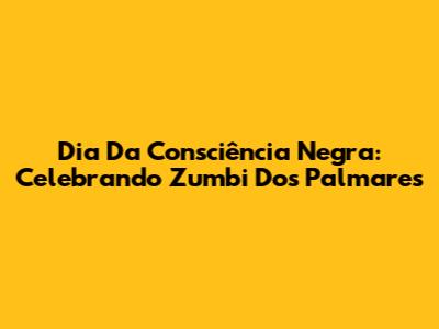 Dia Da Consciência Negra: Celebrando Zumbi Dos Palmares