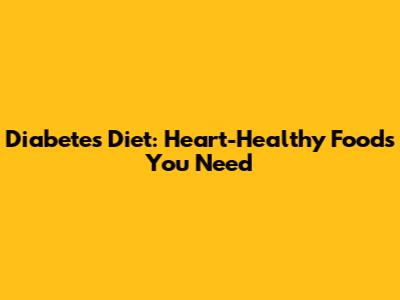 Diabetes Diet: Heart-Healthy Foods You Need