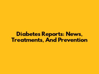 Diabetes Reports: News, Treatments, And Prevention