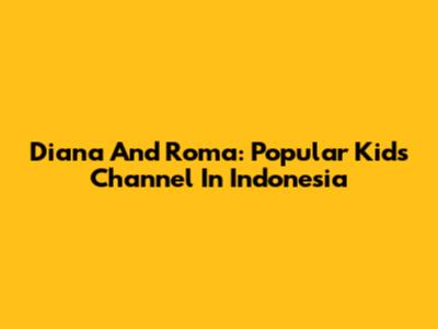 Diana And Roma: Popular Kids' Channel In Indonesia