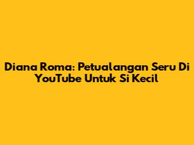 Diana Roma: Petualangan Seru Di YouTube Untuk Si Kecil