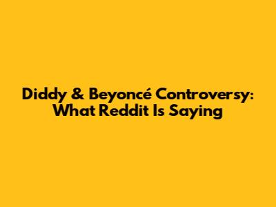 Diddy & Beyoncé Controversy: What Reddit Is Saying
