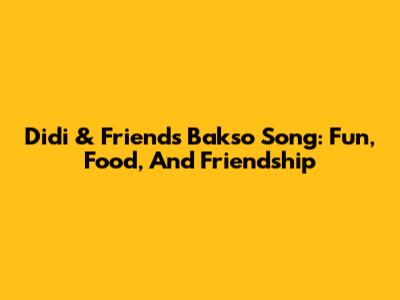 Didi & Friends Bakso Song: Fun, Food, And Friendship