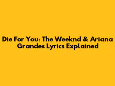 Die For You: The Weeknd & Ariana Grande's Lyrics Explained
