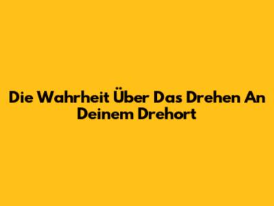 Die Wahrheit Über Das Drehen An Deinem Drehort