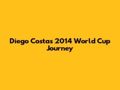 Diego Costa's 2014 World Cup Journey