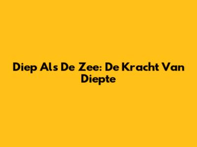 Diep Als De Zee: De Kracht Van Diepte