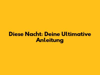Diese Nacht: Deine Ultimative Anleitung