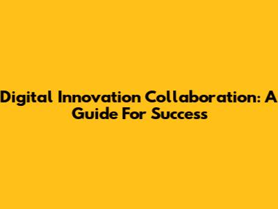 Digital Innovation Collaboration: A Guide For Success
