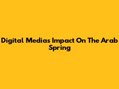 Digital Media's Impact On The Arab Spring
