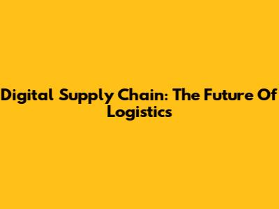 Digital Supply Chain: The Future Of Logistics