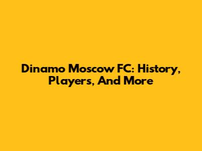 Dinamo Moscow FC: History, Players, And More