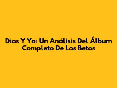 Dios Y Yo: Un Análisis Del Álbum Completo De Los Betos