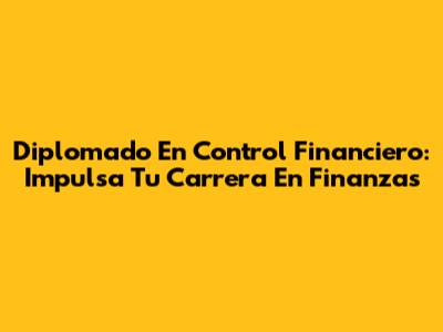 Diplomado En Control Financiero: Impulsa Tu Carrera En Finanzas