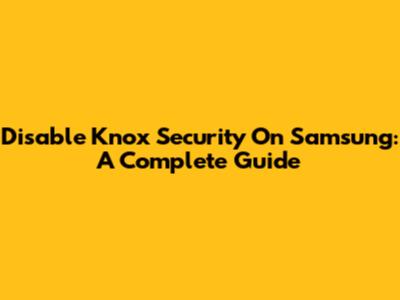 Disable Knox Security On Samsung: A Complete Guide