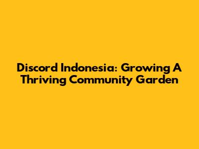 Discord Indonesia: Growing A Thriving Community Garden