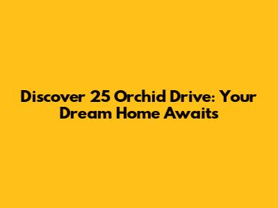 Discover 25 Orchid Drive: Your Dream Home Awaits