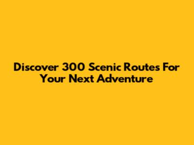 Discover 300 Scenic Routes For Your Next Adventure