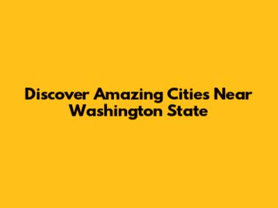 Discover Amazing Cities Near Washington State