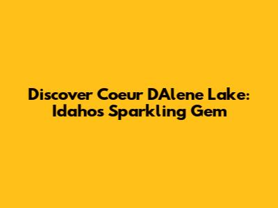 Discover Coeur D'Alene Lake: Idaho's Sparkling Gem