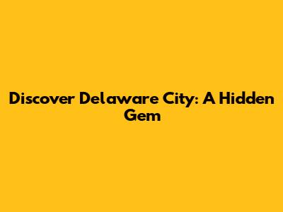 Discover Delaware City: A Hidden Gem