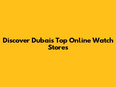Discover Dubai's Top Online Watch Stores