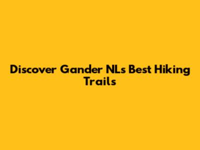 Discover Gander NL's Best Hiking Trails